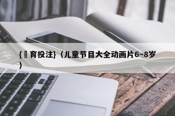 {體育投注}(儿童节目大全动画片6~8岁)