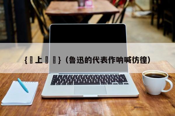 {網上賭場}(鲁迅的代表作呐喊彷徨)