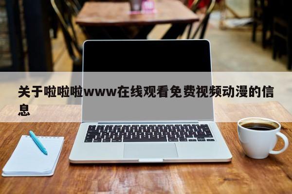 关于啦啦啦www在线观看免费视频动漫的信息